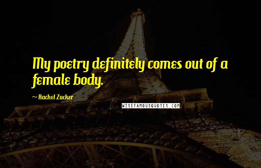 Rachel Zucker Quotes: My poetry definitely comes out of a female body.