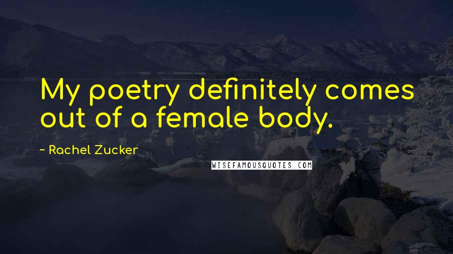 Rachel Zucker Quotes: My poetry definitely comes out of a female body.