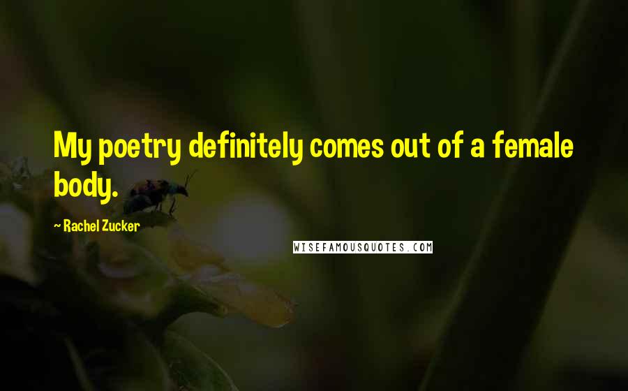 Rachel Zucker Quotes: My poetry definitely comes out of a female body.