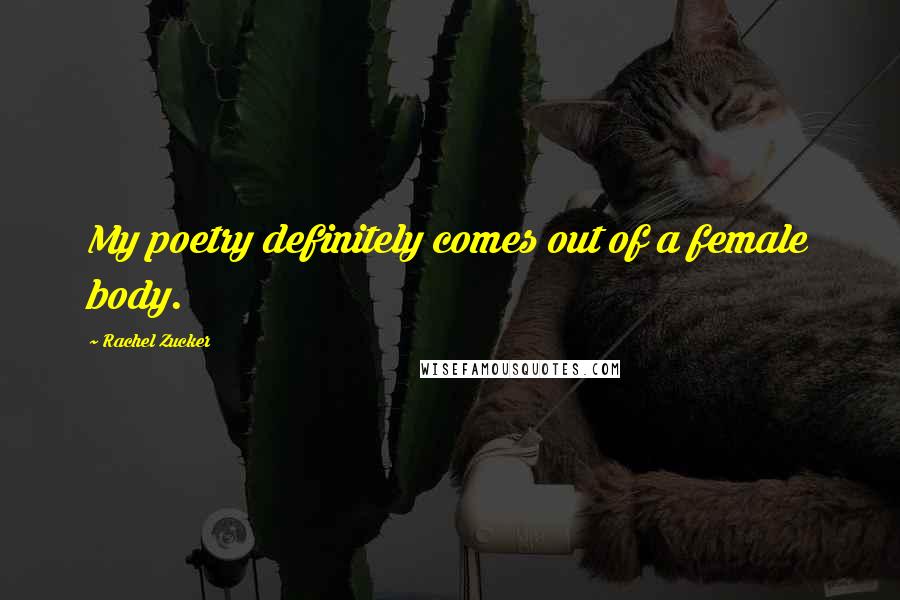 Rachel Zucker Quotes: My poetry definitely comes out of a female body.