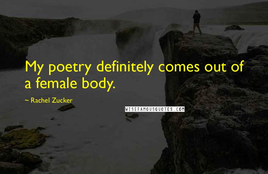 Rachel Zucker Quotes: My poetry definitely comes out of a female body.