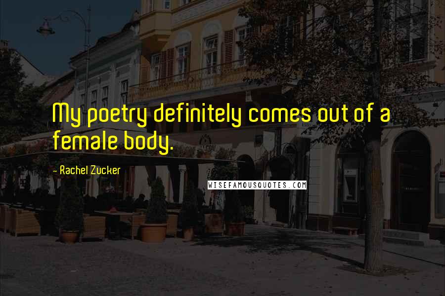 Rachel Zucker Quotes: My poetry definitely comes out of a female body.