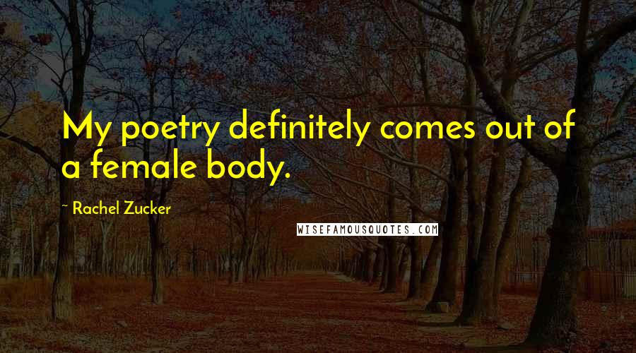 Rachel Zucker Quotes: My poetry definitely comes out of a female body.