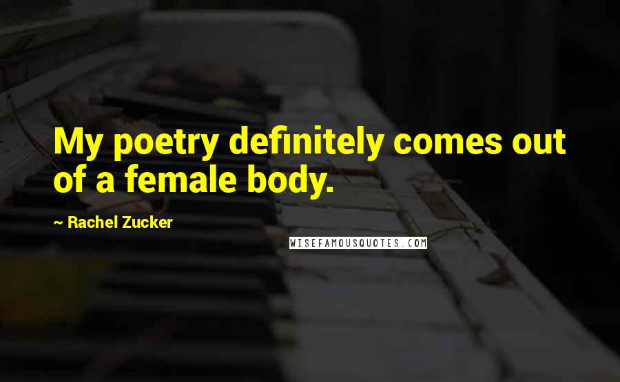 Rachel Zucker Quotes: My poetry definitely comes out of a female body.