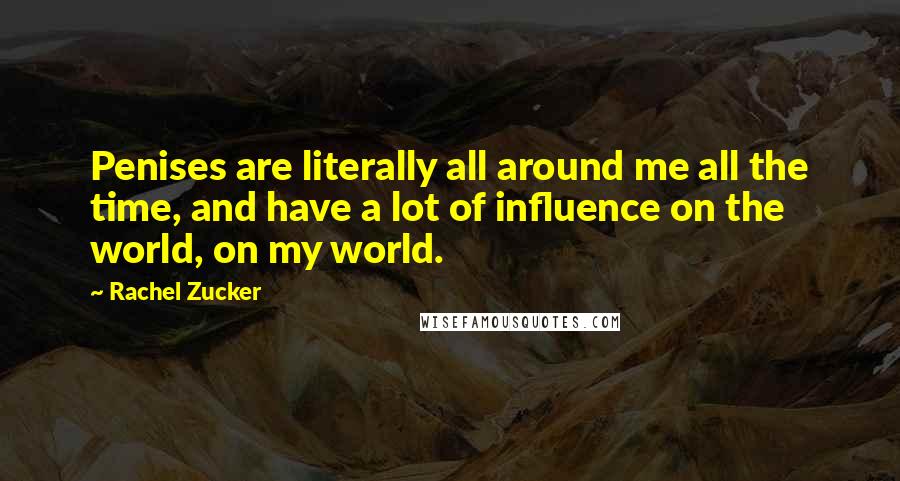 Rachel Zucker Quotes: Penises are literally all around me all the time, and have a lot of influence on the world, on my world.