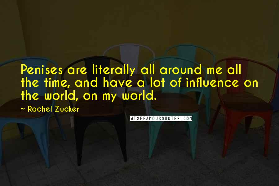 Rachel Zucker Quotes: Penises are literally all around me all the time, and have a lot of influence on the world, on my world.