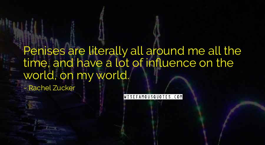 Rachel Zucker Quotes: Penises are literally all around me all the time, and have a lot of influence on the world, on my world.