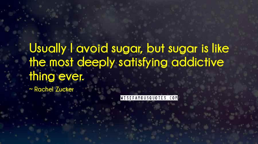 Rachel Zucker Quotes: Usually I avoid sugar, but sugar is like the most deeply satisfying addictive thing ever.