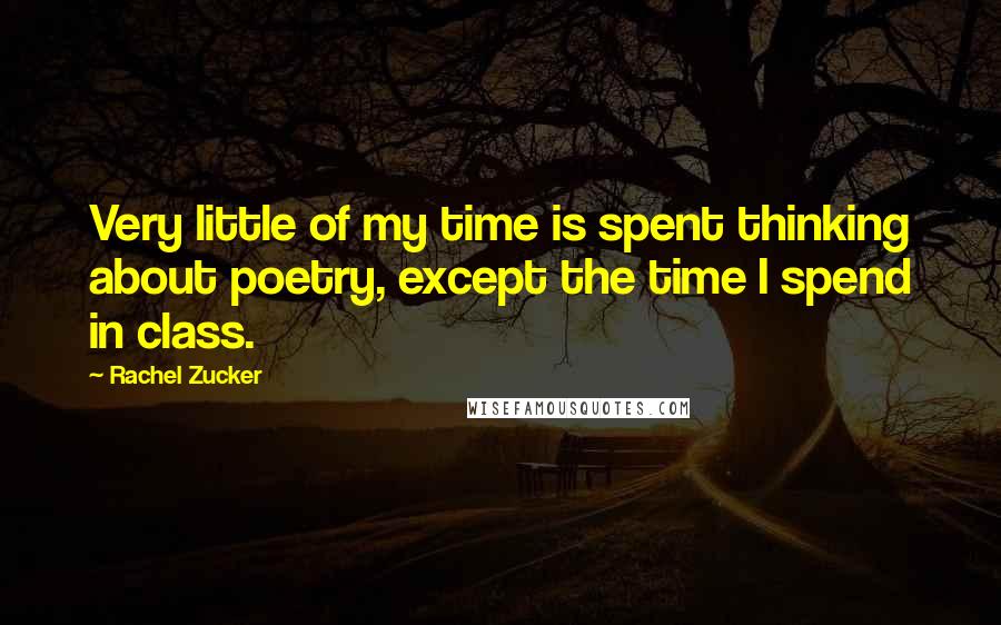 Rachel Zucker Quotes: Very little of my time is spent thinking about poetry, except the time I spend in class.