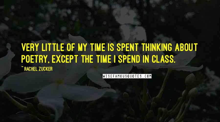 Rachel Zucker Quotes: Very little of my time is spent thinking about poetry, except the time I spend in class.