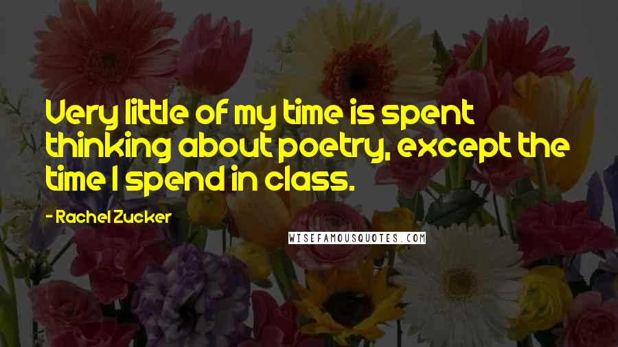 Rachel Zucker Quotes: Very little of my time is spent thinking about poetry, except the time I spend in class.