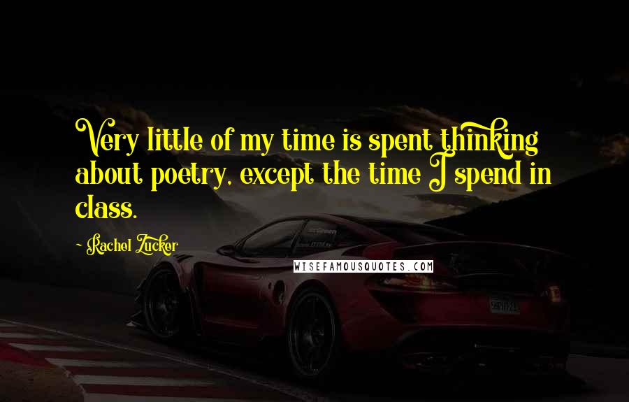 Rachel Zucker Quotes: Very little of my time is spent thinking about poetry, except the time I spend in class.