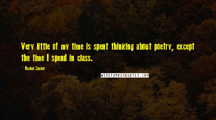 Rachel Zucker Quotes: Very little of my time is spent thinking about poetry, except the time I spend in class.