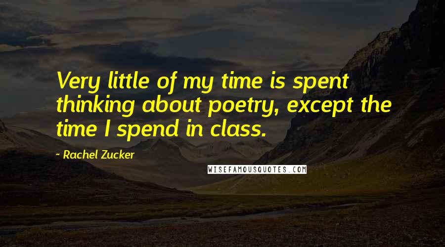 Rachel Zucker Quotes: Very little of my time is spent thinking about poetry, except the time I spend in class.