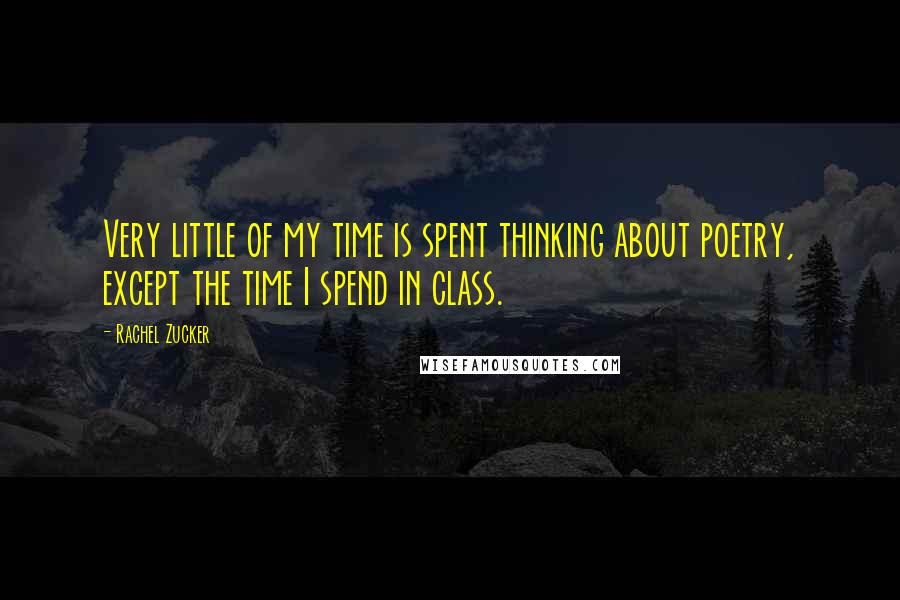 Rachel Zucker Quotes: Very little of my time is spent thinking about poetry, except the time I spend in class.