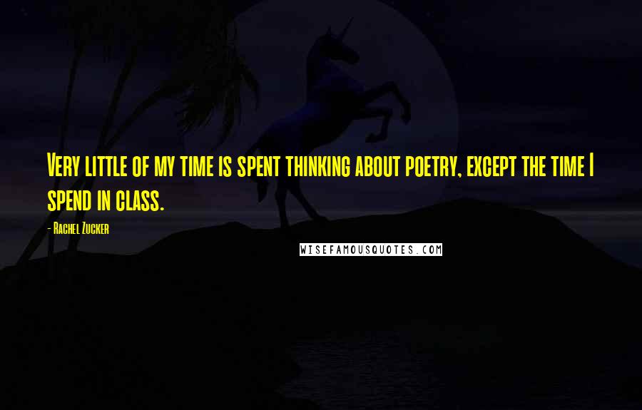 Rachel Zucker Quotes: Very little of my time is spent thinking about poetry, except the time I spend in class.