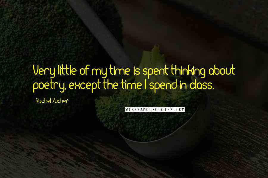 Rachel Zucker Quotes: Very little of my time is spent thinking about poetry, except the time I spend in class.