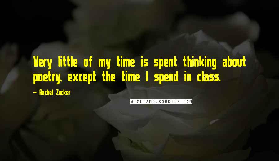 Rachel Zucker Quotes: Very little of my time is spent thinking about poetry, except the time I spend in class.