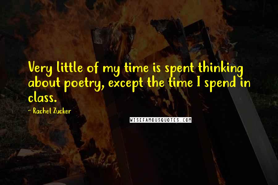 Rachel Zucker Quotes: Very little of my time is spent thinking about poetry, except the time I spend in class.