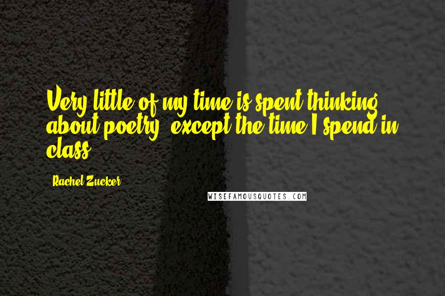 Rachel Zucker Quotes: Very little of my time is spent thinking about poetry, except the time I spend in class.