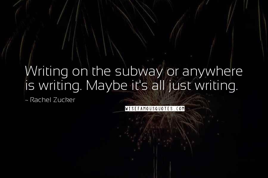 Rachel Zucker Quotes: Writing on the subway or anywhere is writing. Maybe it's all just writing.