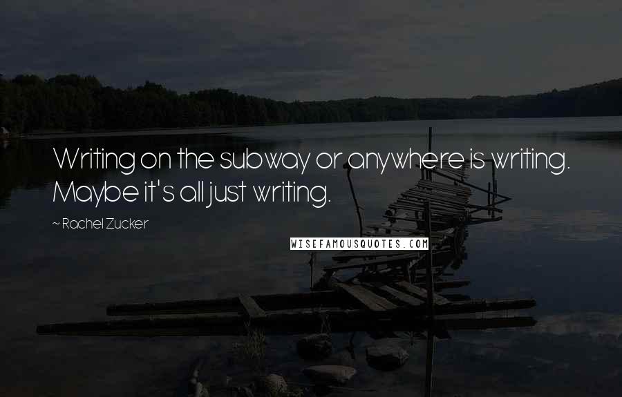 Rachel Zucker Quotes: Writing on the subway or anywhere is writing. Maybe it's all just writing.