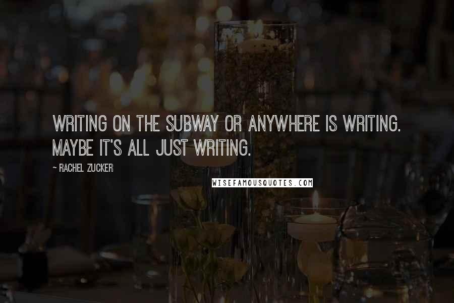 Rachel Zucker Quotes: Writing on the subway or anywhere is writing. Maybe it's all just writing.