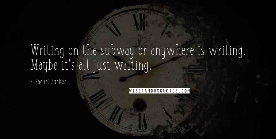 Rachel Zucker Quotes: Writing on the subway or anywhere is writing. Maybe it's all just writing.