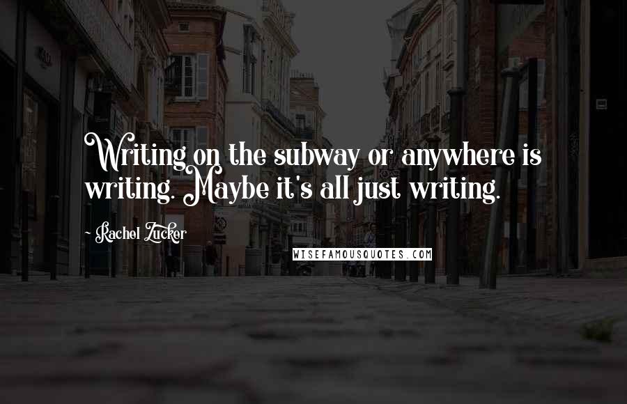 Rachel Zucker Quotes: Writing on the subway or anywhere is writing. Maybe it's all just writing.