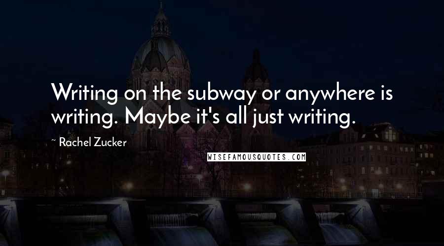 Rachel Zucker Quotes: Writing on the subway or anywhere is writing. Maybe it's all just writing.