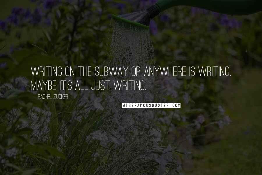 Rachel Zucker Quotes: Writing on the subway or anywhere is writing. Maybe it's all just writing.