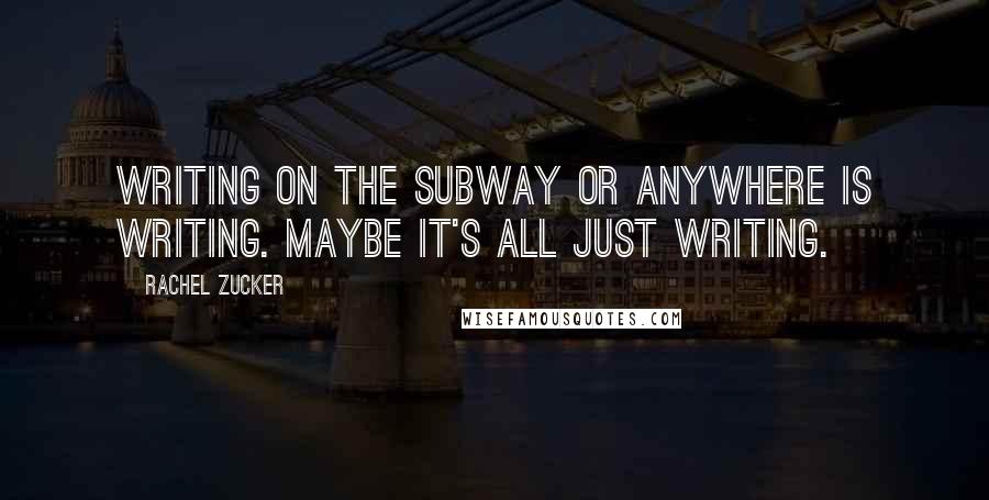 Rachel Zucker Quotes: Writing on the subway or anywhere is writing. Maybe it's all just writing.