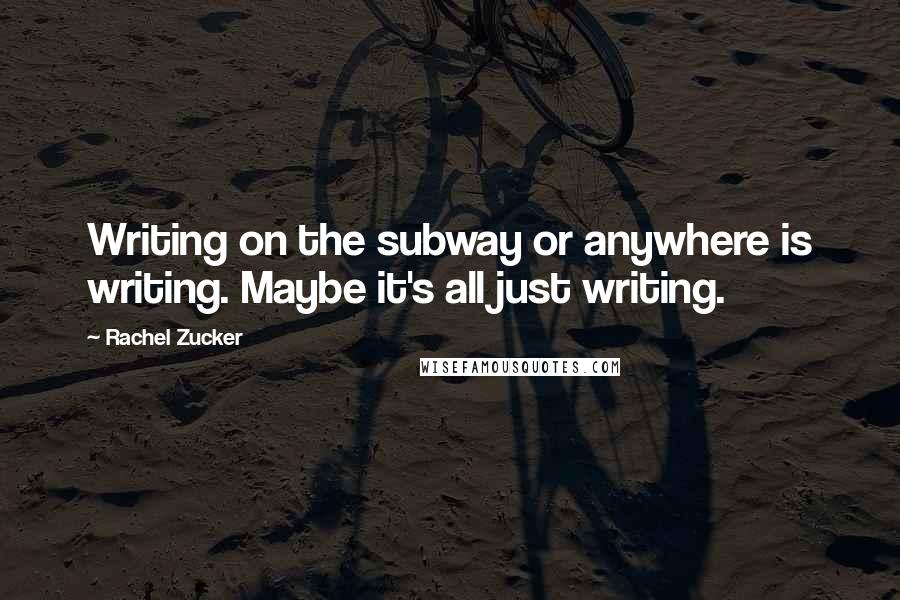 Rachel Zucker Quotes: Writing on the subway or anywhere is writing. Maybe it's all just writing.