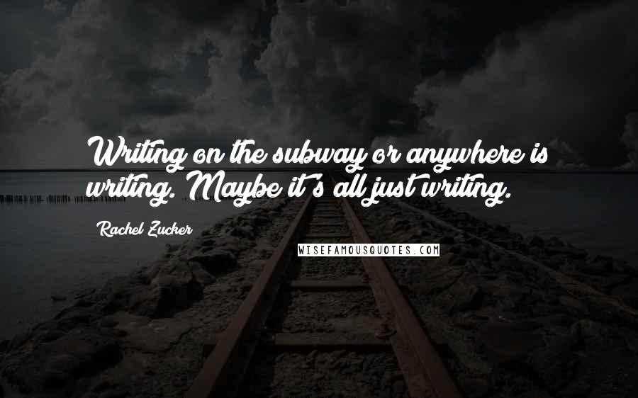 Rachel Zucker Quotes: Writing on the subway or anywhere is writing. Maybe it's all just writing.