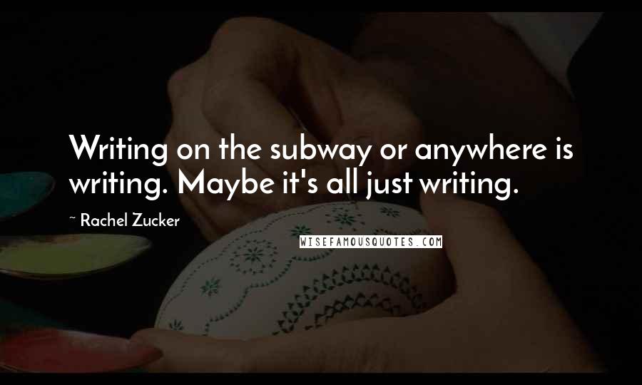 Rachel Zucker Quotes: Writing on the subway or anywhere is writing. Maybe it's all just writing.