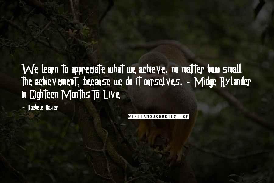 Rachele Baker Quotes: We learn to appreciate what we achieve, no matter how small the achievement, because we do it ourselves. - Midge Rylander in Eighteen Months To Live