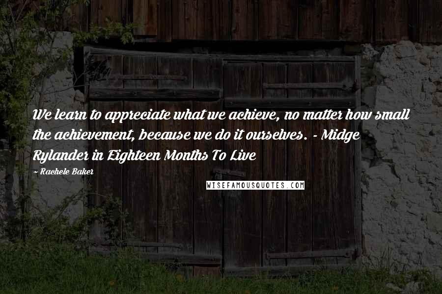 Rachele Baker Quotes: We learn to appreciate what we achieve, no matter how small the achievement, because we do it ourselves. - Midge Rylander in Eighteen Months To Live