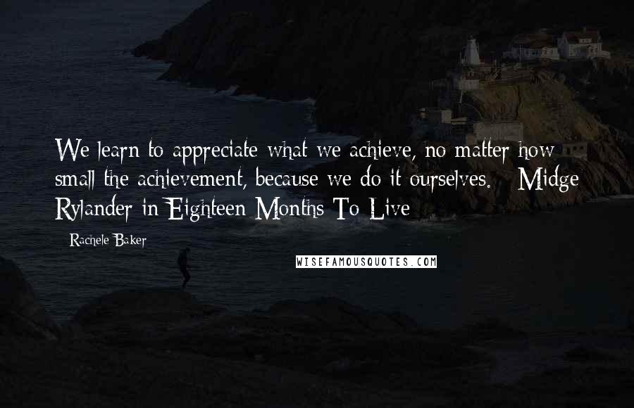 Rachele Baker Quotes: We learn to appreciate what we achieve, no matter how small the achievement, because we do it ourselves. - Midge Rylander in Eighteen Months To Live