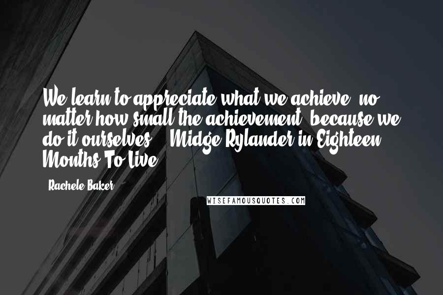 Rachele Baker Quotes: We learn to appreciate what we achieve, no matter how small the achievement, because we do it ourselves. - Midge Rylander in Eighteen Months To Live