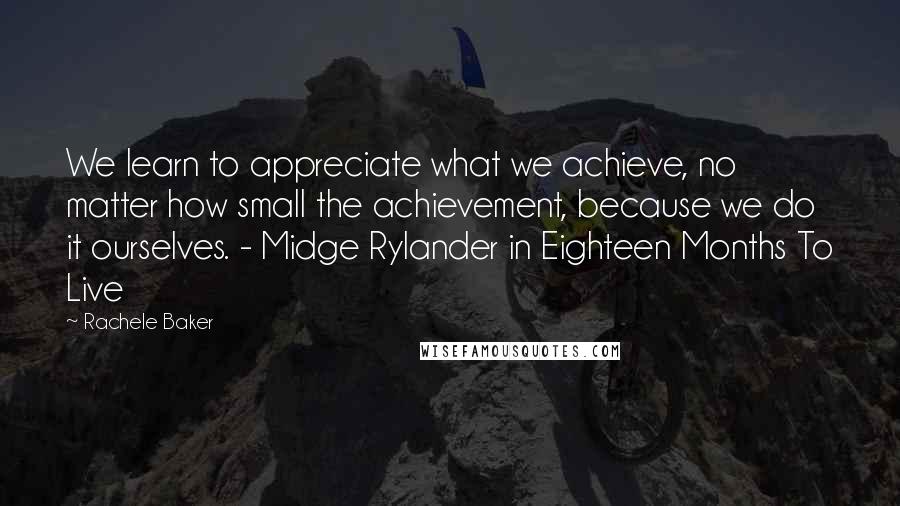 Rachele Baker Quotes: We learn to appreciate what we achieve, no matter how small the achievement, because we do it ourselves. - Midge Rylander in Eighteen Months To Live