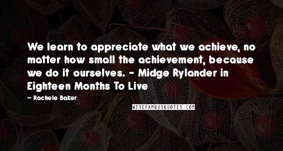 Rachele Baker Quotes: We learn to appreciate what we achieve, no matter how small the achievement, because we do it ourselves. - Midge Rylander in Eighteen Months To Live