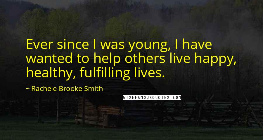 Rachele Brooke Smith Quotes: Ever since I was young, I have wanted to help others live happy, healthy, fulfilling lives.