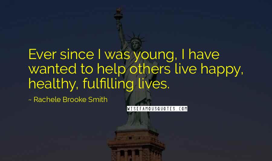 Rachele Brooke Smith Quotes: Ever since I was young, I have wanted to help others live happy, healthy, fulfilling lives.