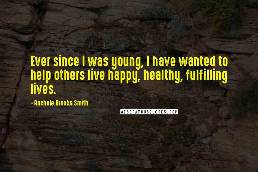 Rachele Brooke Smith Quotes: Ever since I was young, I have wanted to help others live happy, healthy, fulfilling lives.