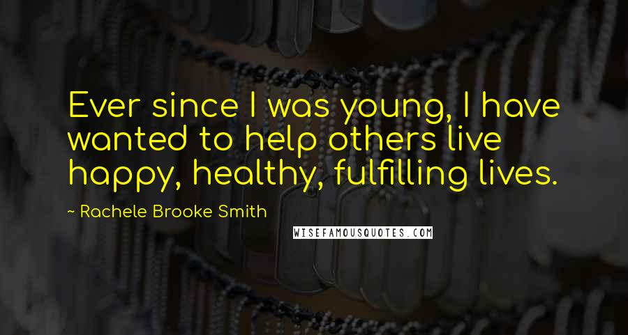 Rachele Brooke Smith Quotes: Ever since I was young, I have wanted to help others live happy, healthy, fulfilling lives.