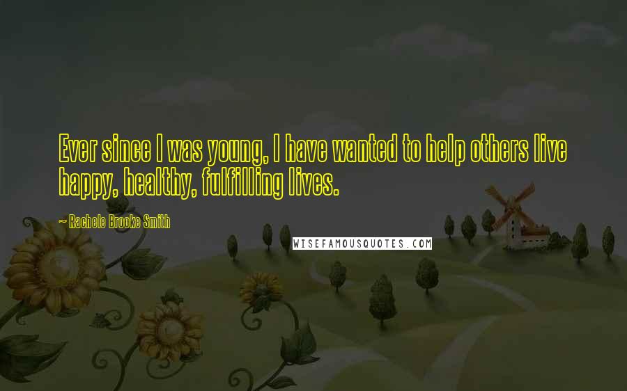 Rachele Brooke Smith Quotes: Ever since I was young, I have wanted to help others live happy, healthy, fulfilling lives.