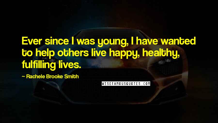 Rachele Brooke Smith Quotes: Ever since I was young, I have wanted to help others live happy, healthy, fulfilling lives.