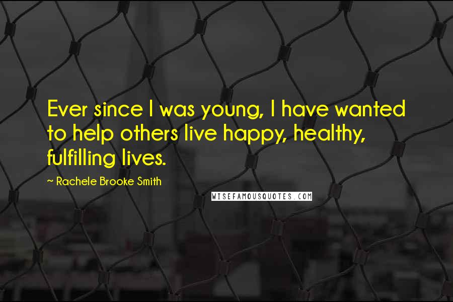 Rachele Brooke Smith Quotes: Ever since I was young, I have wanted to help others live happy, healthy, fulfilling lives.