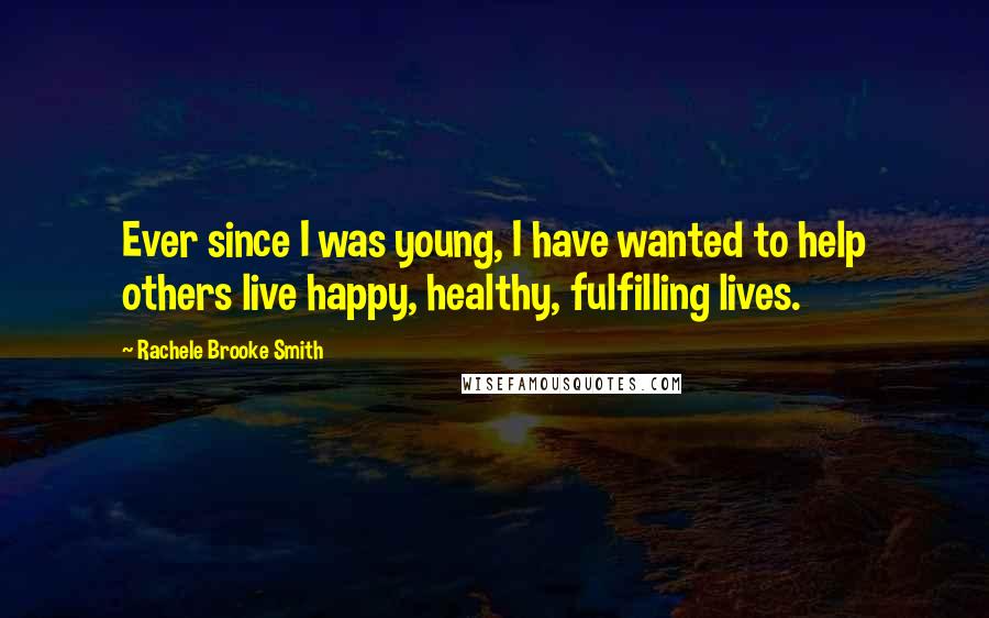 Rachele Brooke Smith Quotes: Ever since I was young, I have wanted to help others live happy, healthy, fulfilling lives.