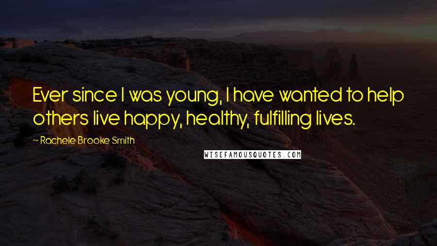 Rachele Brooke Smith Quotes: Ever since I was young, I have wanted to help others live happy, healthy, fulfilling lives.